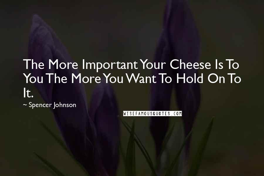 Spencer Johnson Quotes: The More Important Your Cheese Is To You The More You Want To Hold On To It.