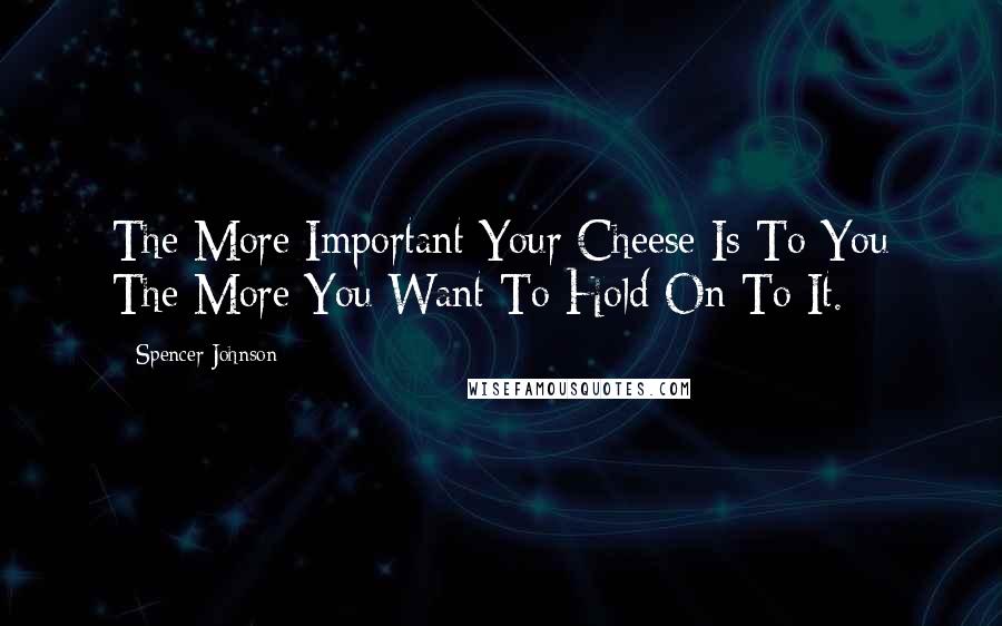 Spencer Johnson Quotes: The More Important Your Cheese Is To You The More You Want To Hold On To It.