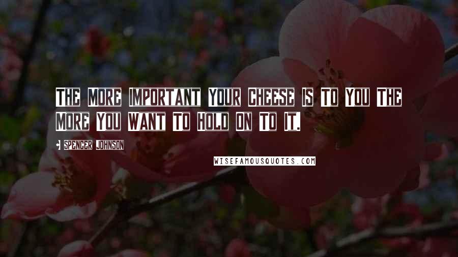 Spencer Johnson Quotes: The More Important Your Cheese Is To You The More You Want To Hold On To It.