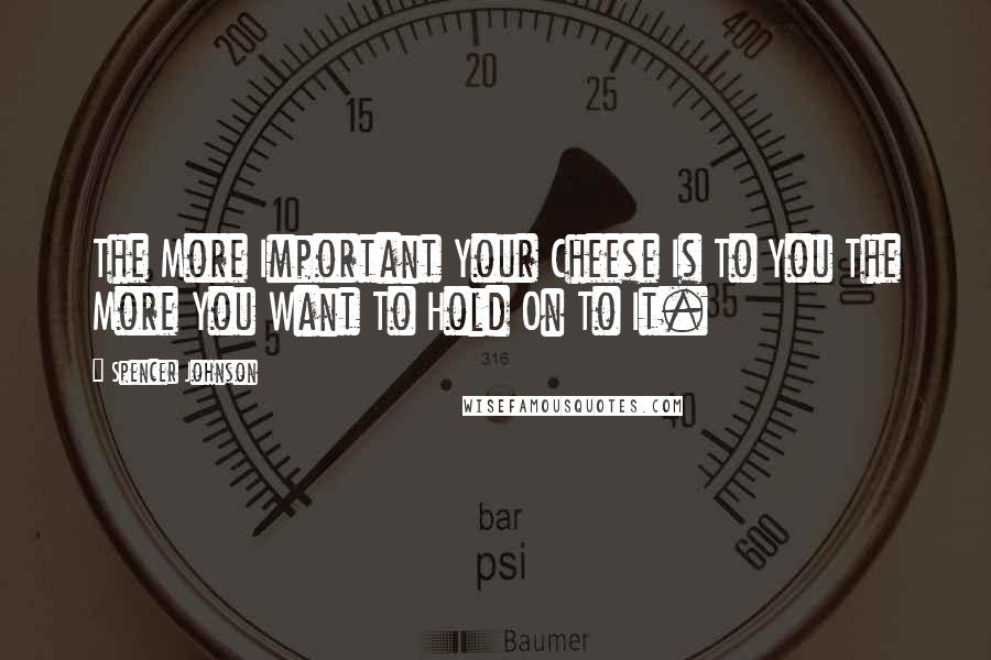 Spencer Johnson Quotes: The More Important Your Cheese Is To You The More You Want To Hold On To It.