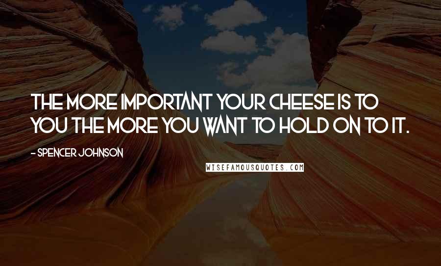 Spencer Johnson Quotes: The More Important Your Cheese Is To You The More You Want To Hold On To It.