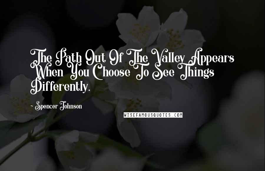 Spencer Johnson Quotes: The Path Out Of The Valley Appears When You Choose To See Things Differently.