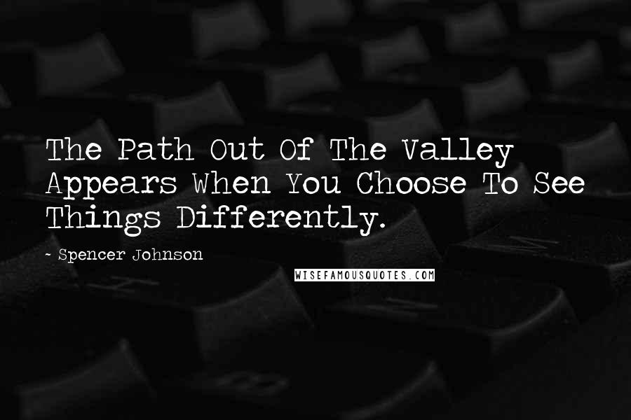 Spencer Johnson Quotes: The Path Out Of The Valley Appears When You Choose To See Things Differently.