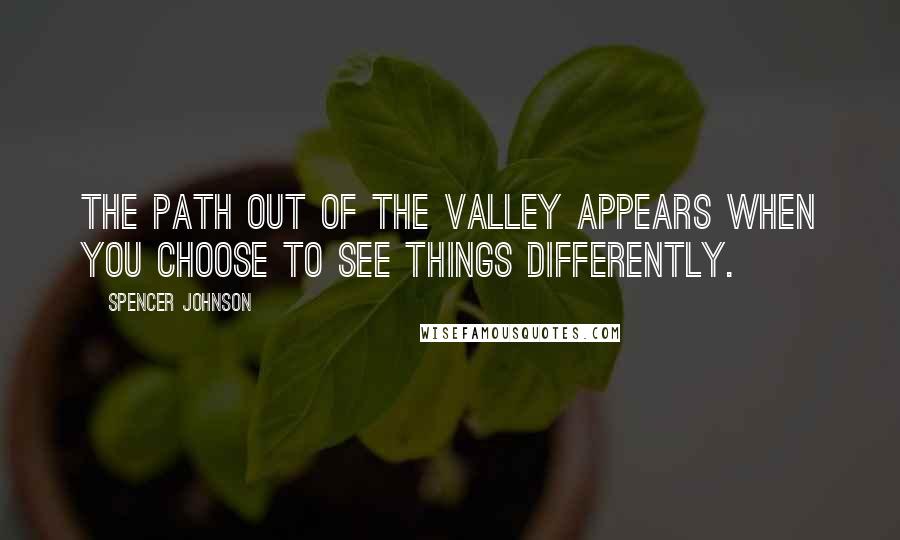 Spencer Johnson Quotes: The Path Out Of The Valley Appears When You Choose To See Things Differently.