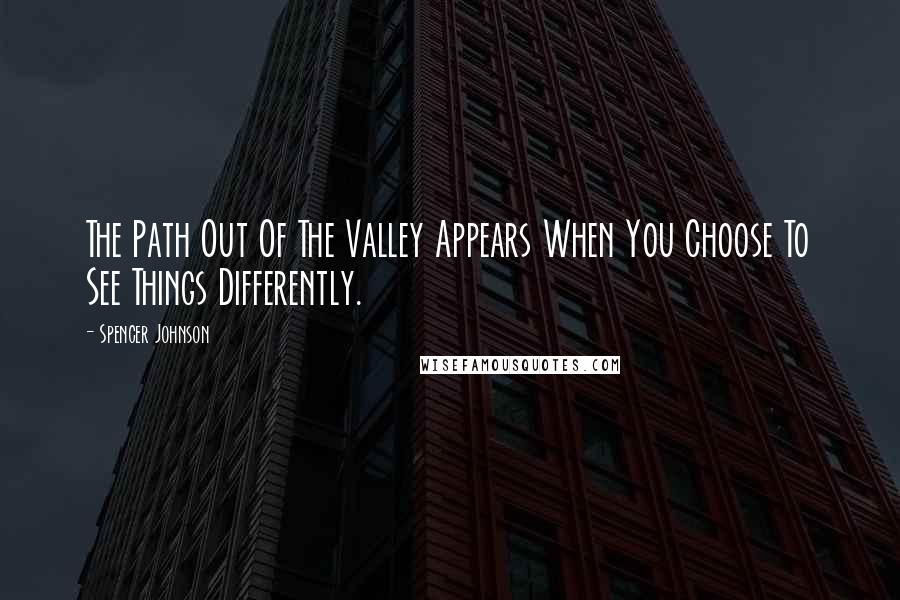 Spencer Johnson Quotes: The Path Out Of The Valley Appears When You Choose To See Things Differently.