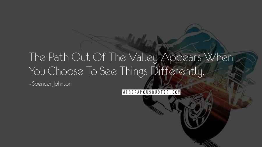 Spencer Johnson Quotes: The Path Out Of The Valley Appears When You Choose To See Things Differently.