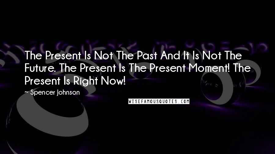 Spencer Johnson Quotes: The Present Is Not The Past And It Is Not The Future. The Present Is The Present Moment! The Present Is Right Now!