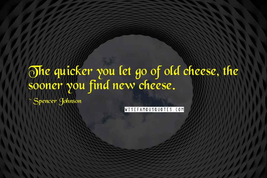 Spencer Johnson Quotes: The quicker you let go of old cheese, the sooner you find new cheese.