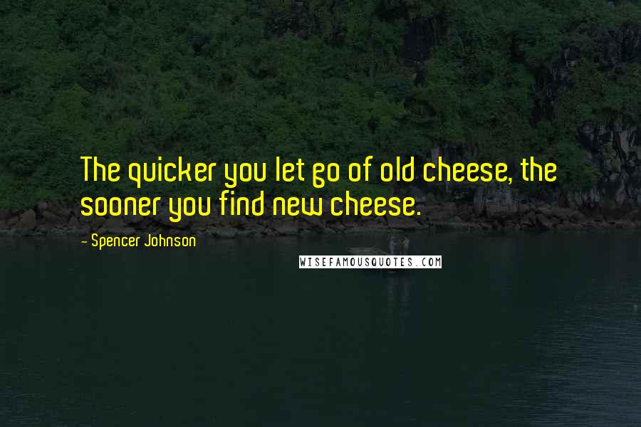 Spencer Johnson Quotes: The quicker you let go of old cheese, the sooner you find new cheese.