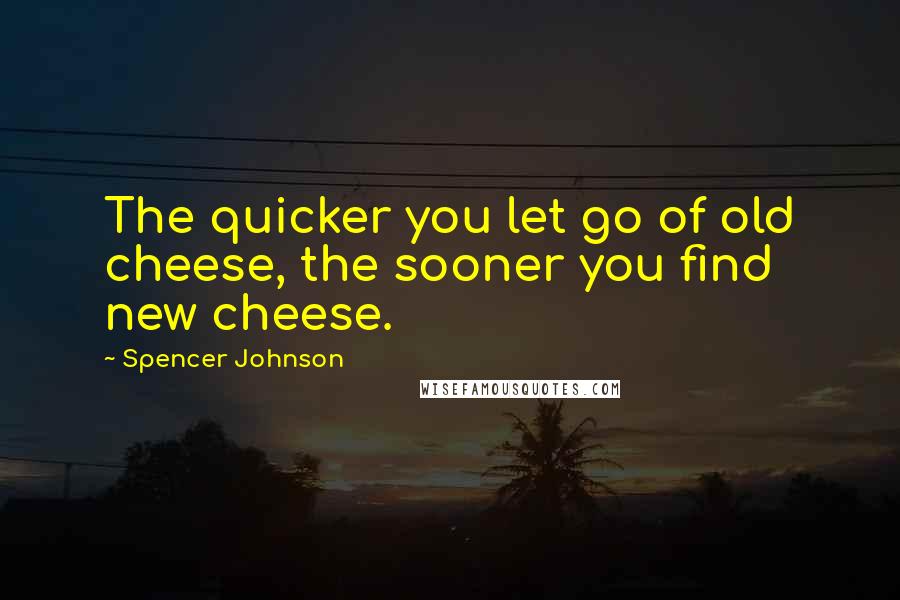 Spencer Johnson Quotes: The quicker you let go of old cheese, the sooner you find new cheese.