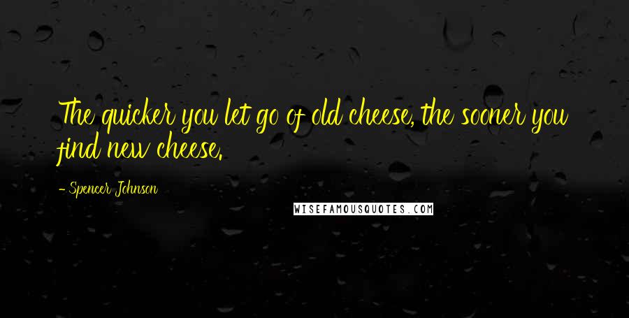 Spencer Johnson Quotes: The quicker you let go of old cheese, the sooner you find new cheese.