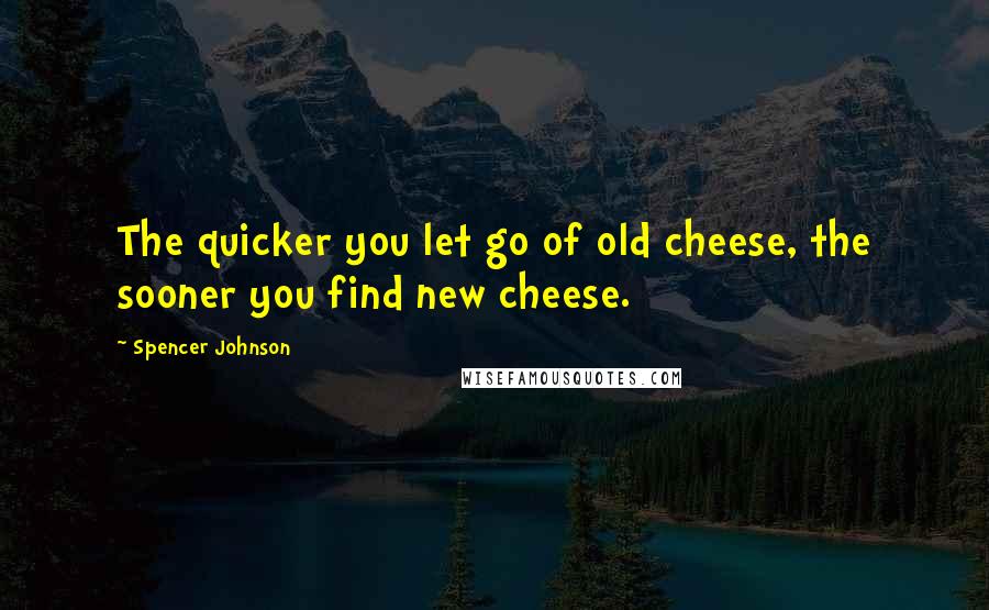 Spencer Johnson Quotes: The quicker you let go of old cheese, the sooner you find new cheese.