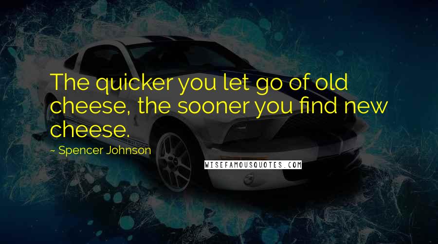 Spencer Johnson Quotes: The quicker you let go of old cheese, the sooner you find new cheese.