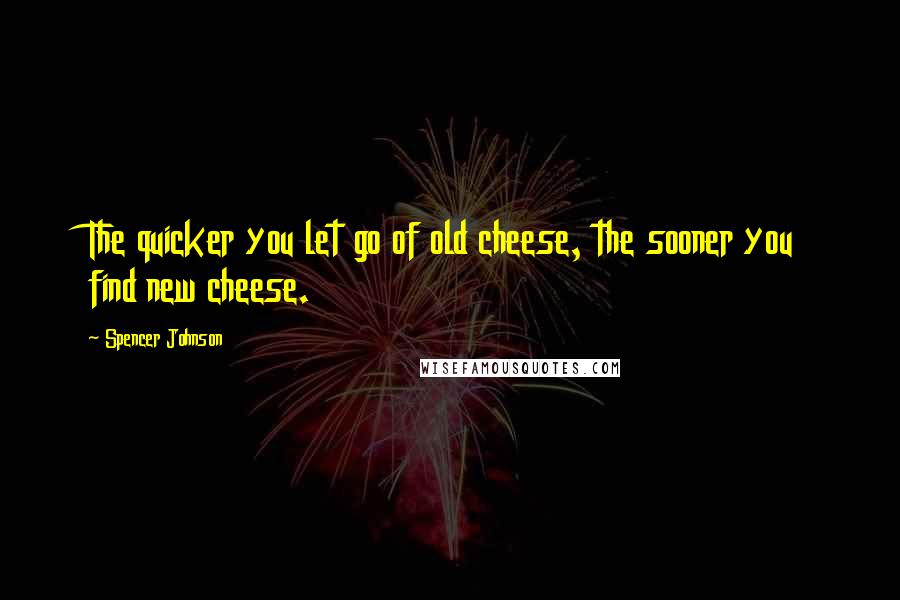 Spencer Johnson Quotes: The quicker you let go of old cheese, the sooner you find new cheese.