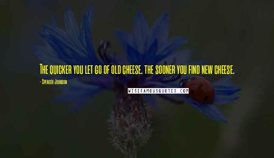 Spencer Johnson Quotes: The quicker you let go of old cheese, the sooner you find new cheese.