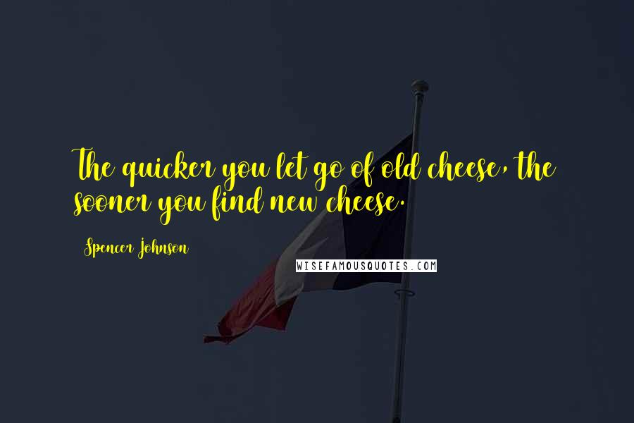 Spencer Johnson Quotes: The quicker you let go of old cheese, the sooner you find new cheese.