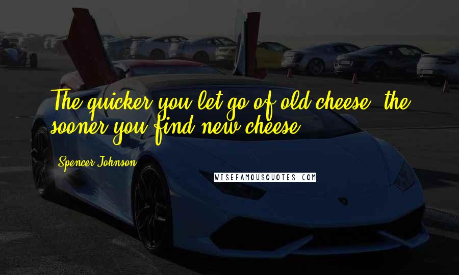 Spencer Johnson Quotes: The quicker you let go of old cheese, the sooner you find new cheese.