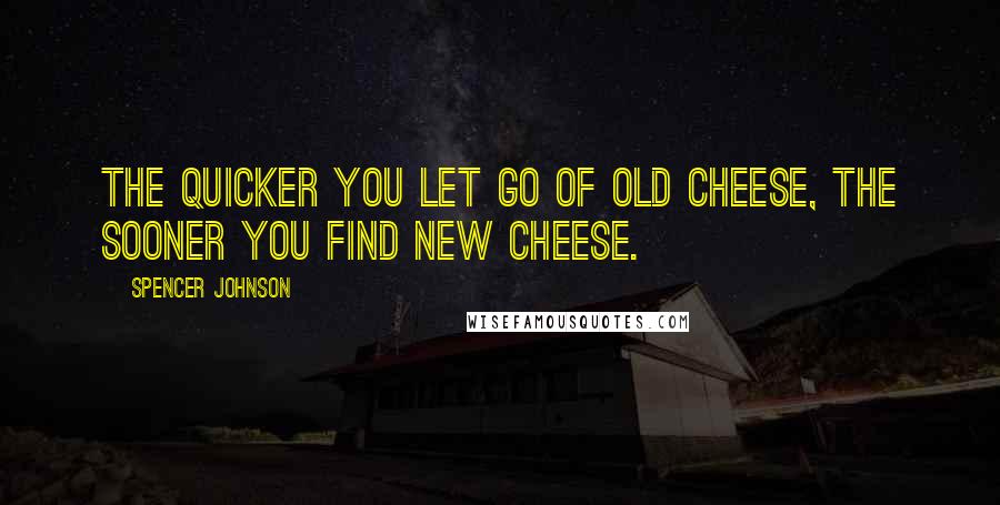 Spencer Johnson Quotes: The quicker you let go of old cheese, the sooner you find new cheese.