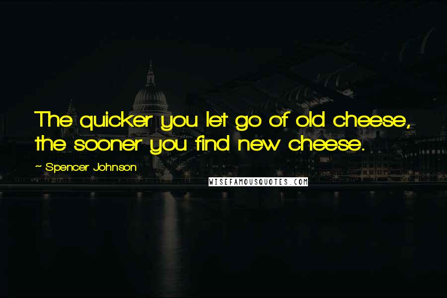 Spencer Johnson Quotes: The quicker you let go of old cheese, the sooner you find new cheese.