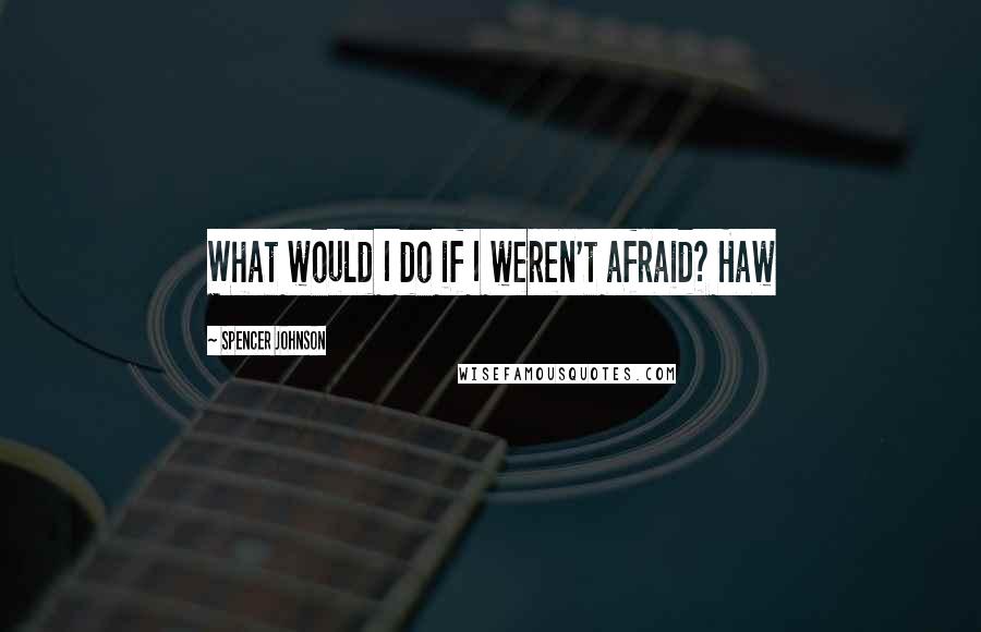 Spencer Johnson Quotes: What would I do if I weren't afraid? Haw