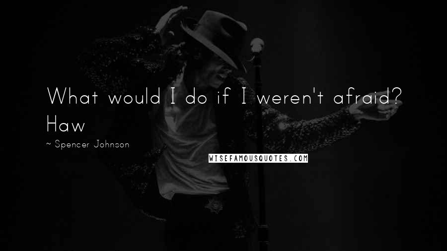 Spencer Johnson Quotes: What would I do if I weren't afraid? Haw