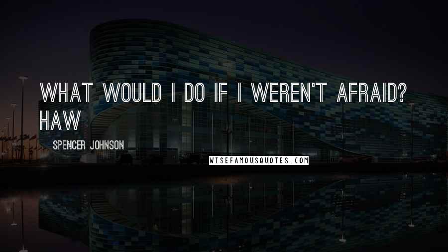 Spencer Johnson Quotes: What would I do if I weren't afraid? Haw