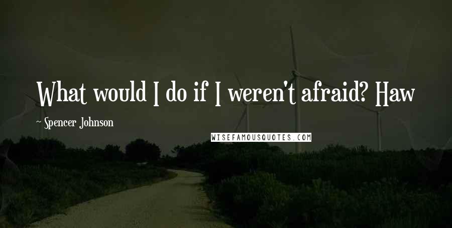 Spencer Johnson Quotes: What would I do if I weren't afraid? Haw