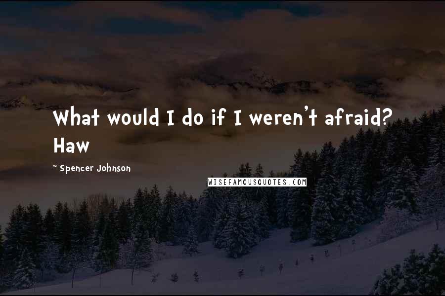 Spencer Johnson Quotes: What would I do if I weren't afraid? Haw