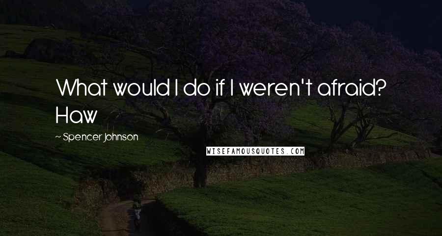 Spencer Johnson Quotes: What would I do if I weren't afraid? Haw