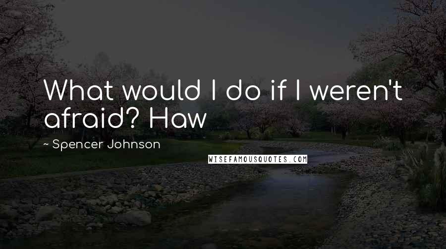 Spencer Johnson Quotes: What would I do if I weren't afraid? Haw