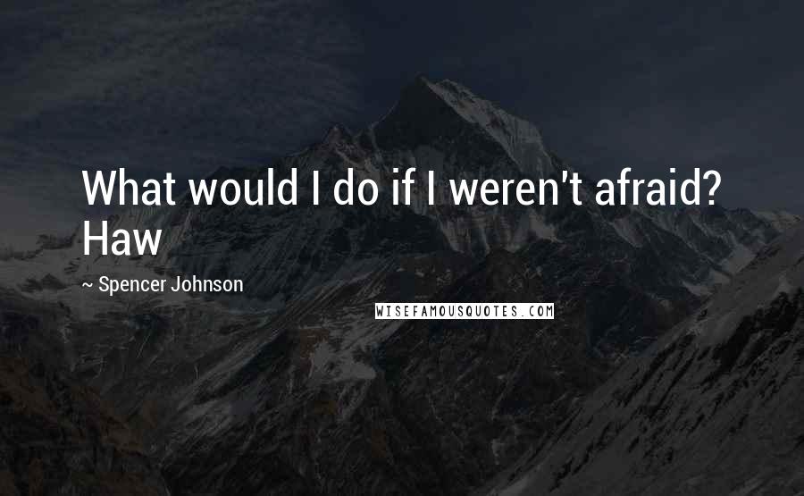 Spencer Johnson Quotes: What would I do if I weren't afraid? Haw