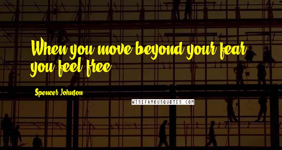 Spencer Johnson Quotes: When you move beyond your fear, you feel free.