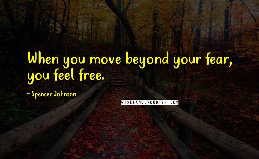 Spencer Johnson Quotes: When you move beyond your fear, you feel free.