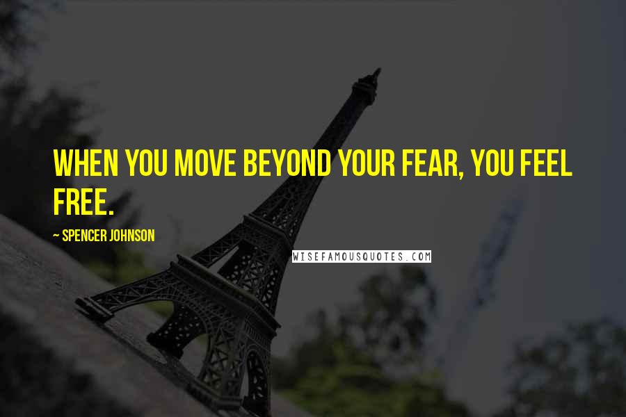 Spencer Johnson Quotes: When you move beyond your fear, you feel free.