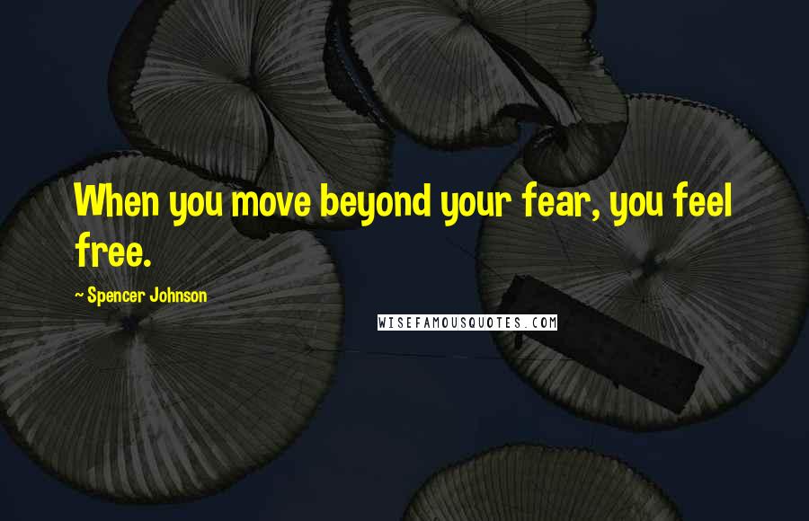 Spencer Johnson Quotes: When you move beyond your fear, you feel free.