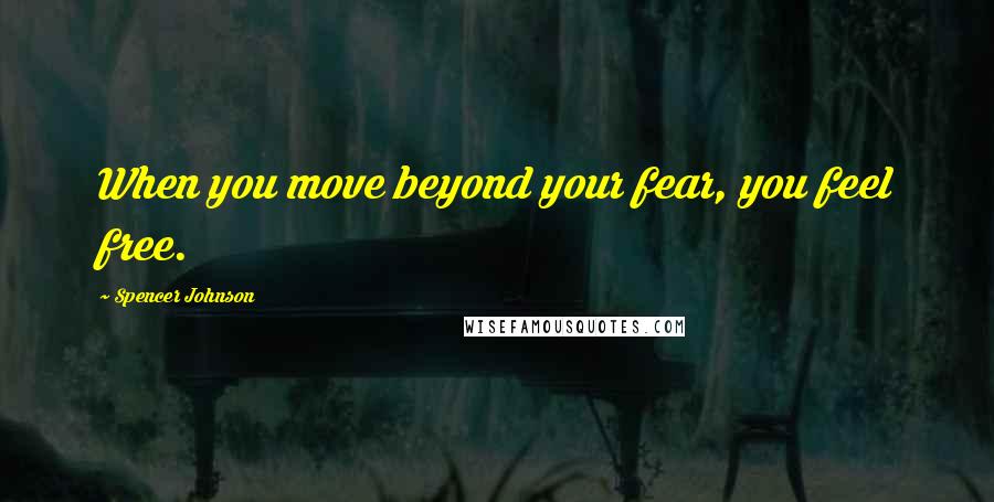 Spencer Johnson Quotes: When you move beyond your fear, you feel free.