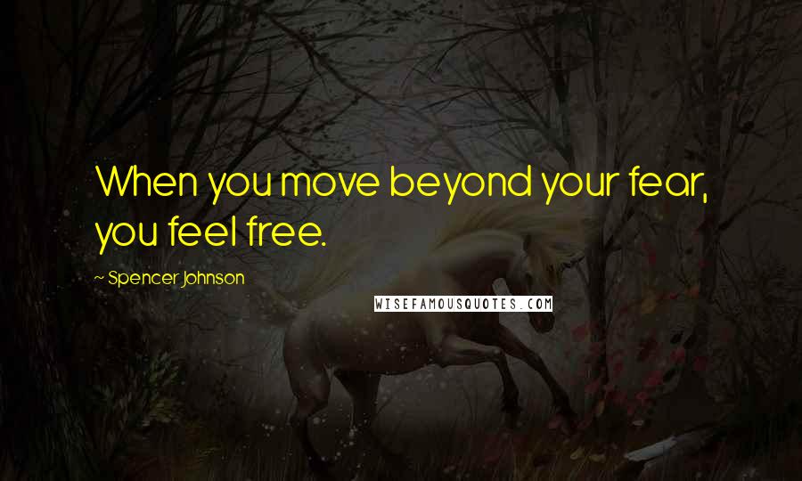 Spencer Johnson Quotes: When you move beyond your fear, you feel free.