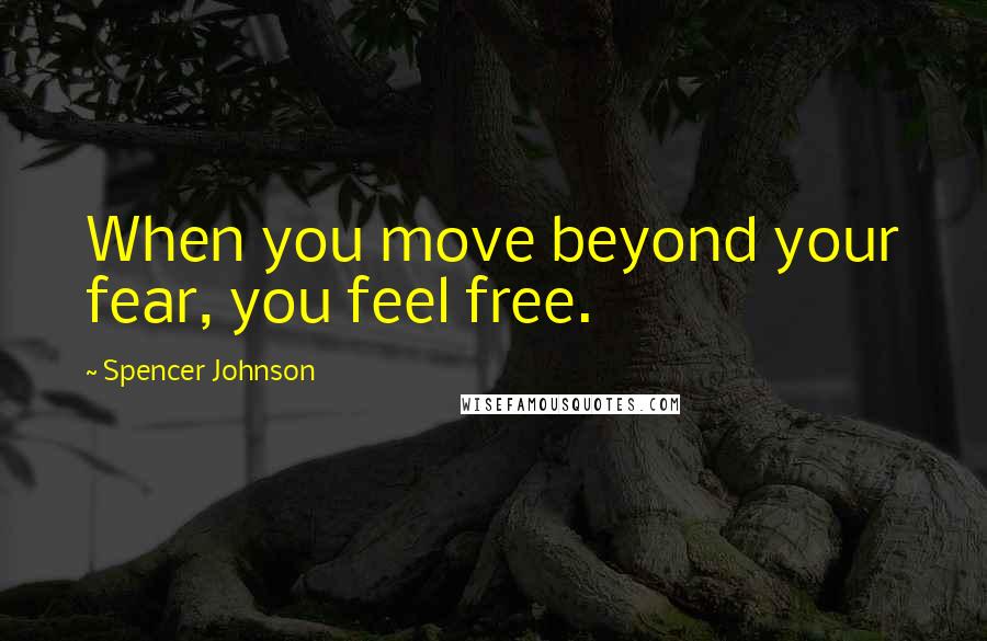 Spencer Johnson Quotes: When you move beyond your fear, you feel free.