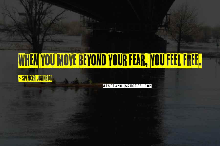 Spencer Johnson Quotes: When you move beyond your fear, you feel free.