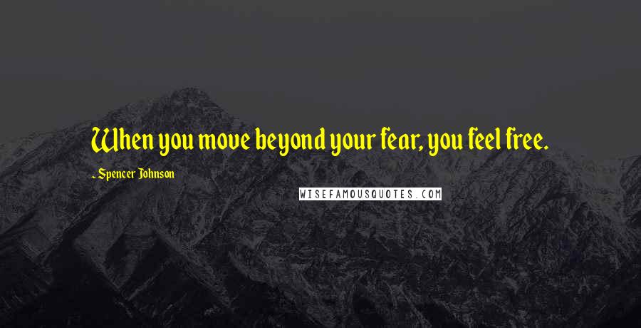 Spencer Johnson Quotes: When you move beyond your fear, you feel free.