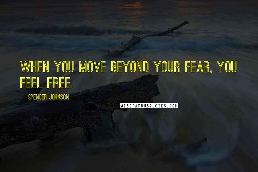 Spencer Johnson Quotes: When you move beyond your fear, you feel free.