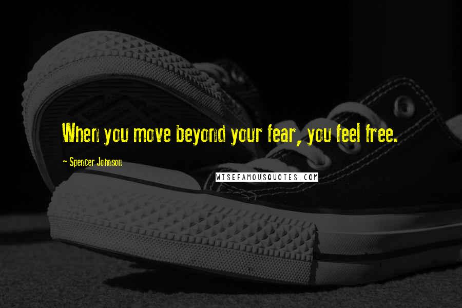 Spencer Johnson Quotes: When you move beyond your fear, you feel free.