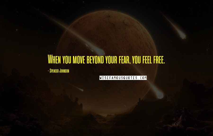 Spencer Johnson Quotes: When you move beyond your fear, you feel free.