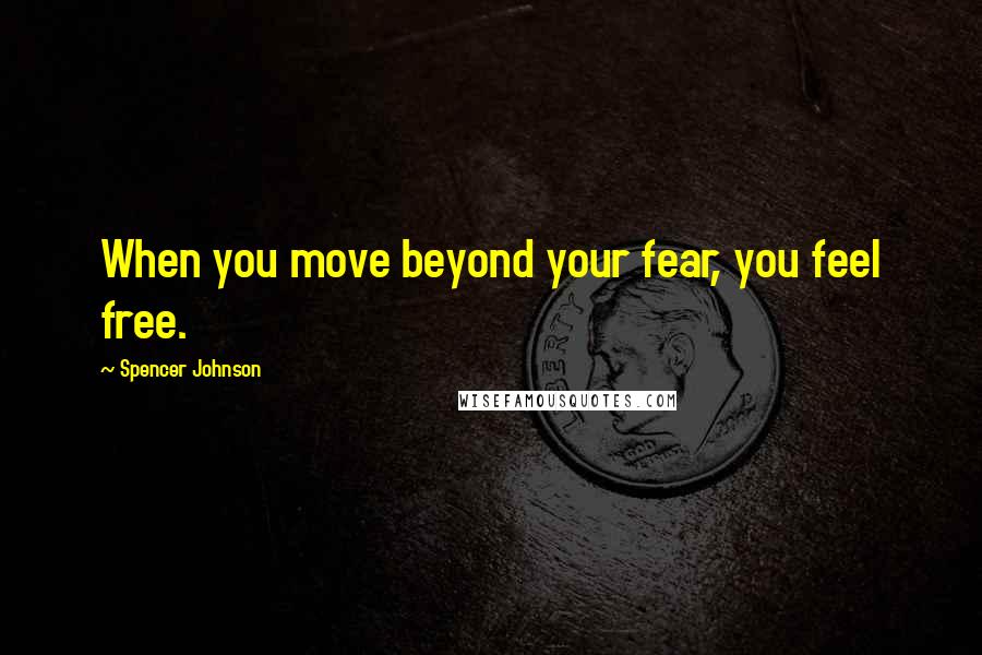 Spencer Johnson Quotes: When you move beyond your fear, you feel free.