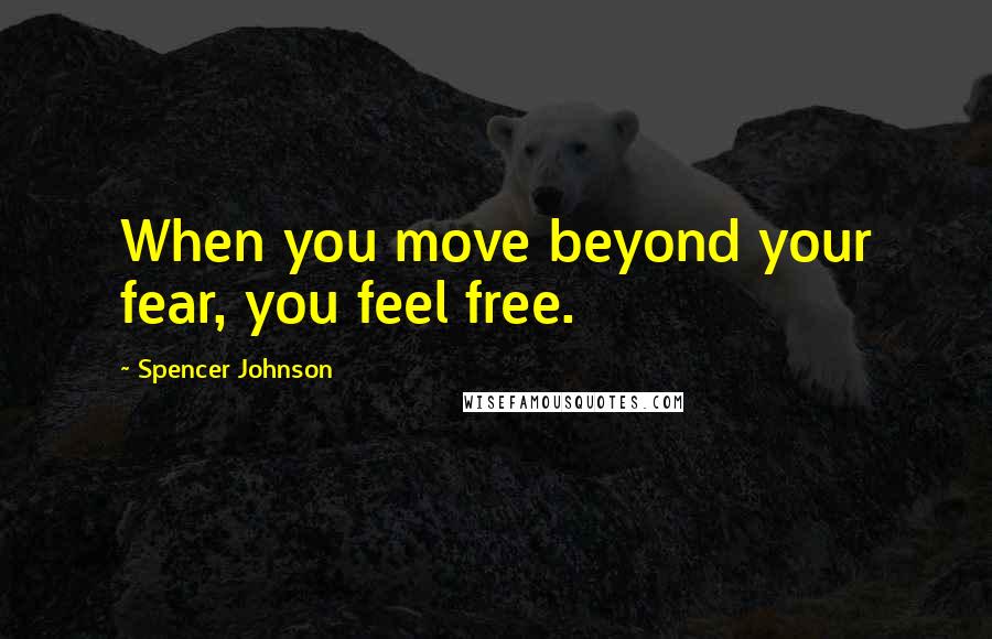 Spencer Johnson Quotes: When you move beyond your fear, you feel free.