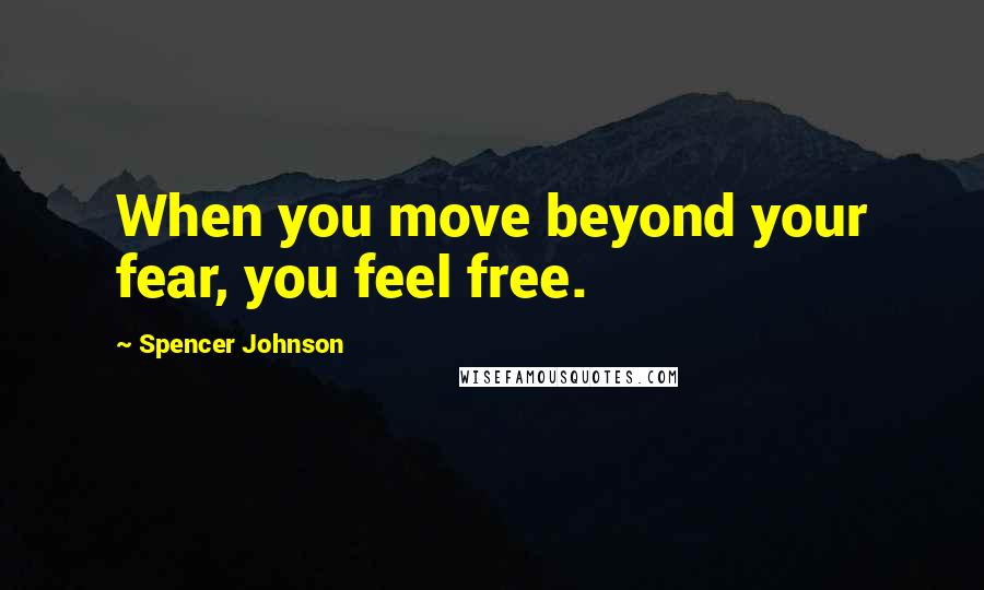 Spencer Johnson Quotes: When you move beyond your fear, you feel free.