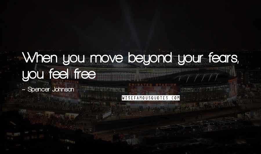 Spencer Johnson Quotes: When you move beyond your fears, you feel free