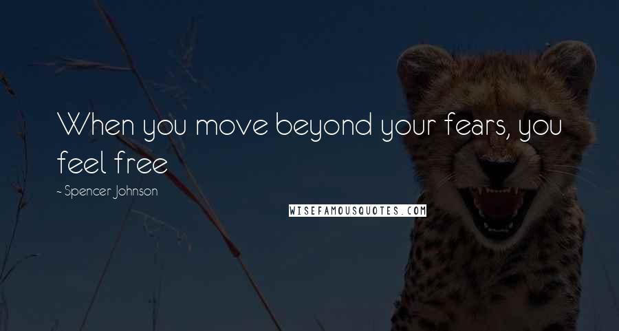 Spencer Johnson Quotes: When you move beyond your fears, you feel free