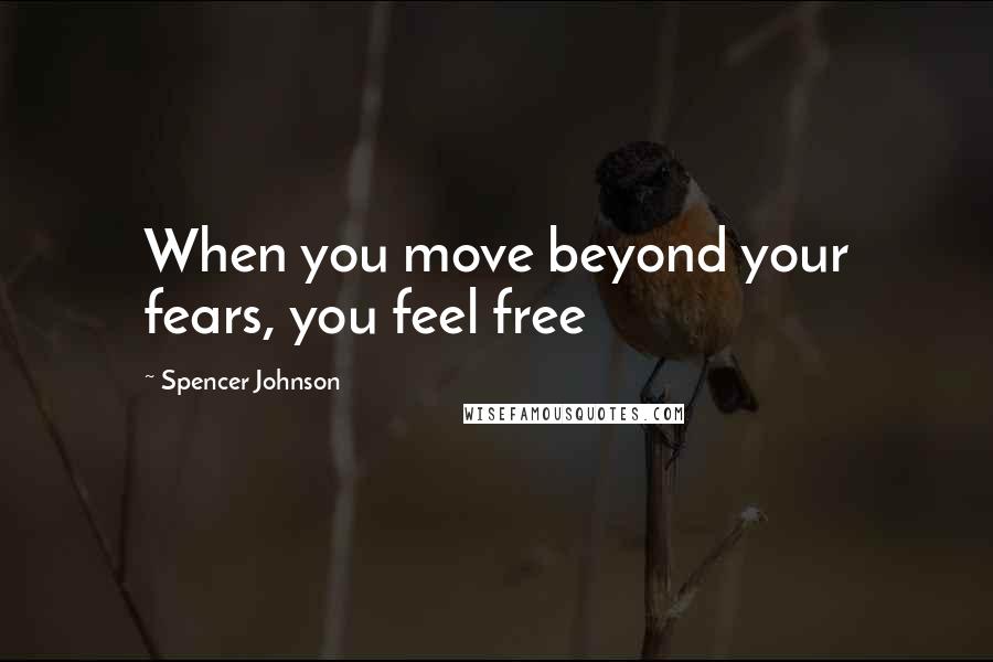 Spencer Johnson Quotes: When you move beyond your fears, you feel free