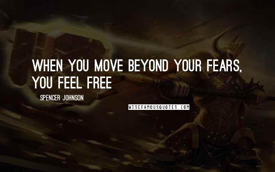 Spencer Johnson Quotes: When you move beyond your fears, you feel free
